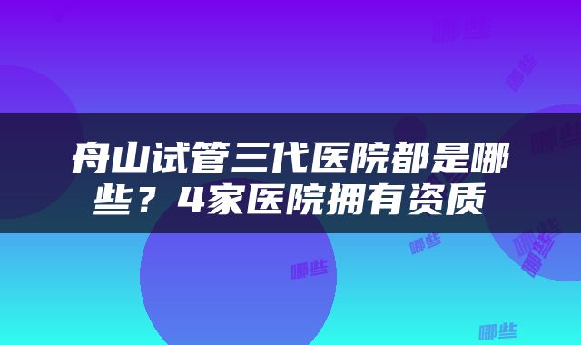 舟山试管三代医院都是哪些？4家医院拥有资质