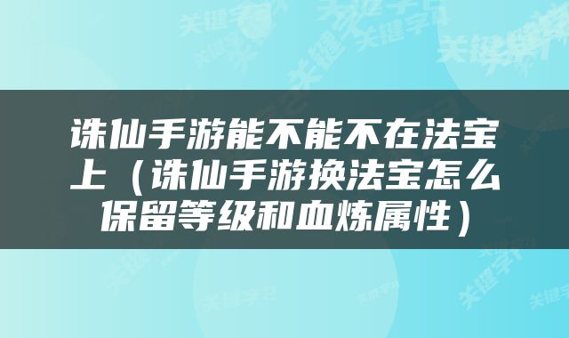 诛仙手游能不能不在法宝上（诛仙手游换法宝怎么保留等级和血炼属性）