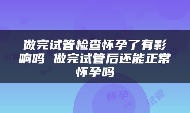 做完试管检查怀孕了有影响吗 做完试管后还能正常怀孕吗