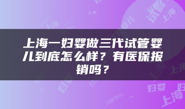 上海一妇婴做三代试管婴儿到底怎么样？有医保报销吗？