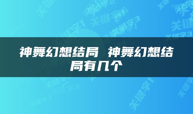 神舞幻想结局 神舞幻想结局有几个