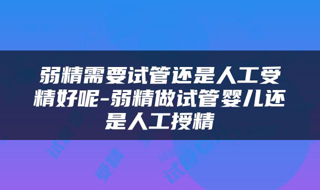 弱精需要试管还是人工受精好呢-弱精做试管婴儿还是人工授精