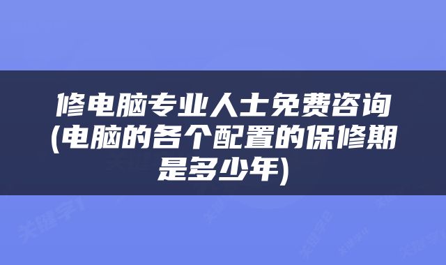 修电脑专业人士免费咨询(电脑的各个配置的保修期是多少年)