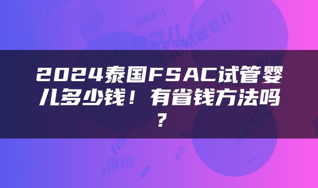 2024泰国FSAC试管婴儿多少钱！有省钱方法吗？