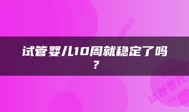 试管婴儿10周就稳定了吗？
