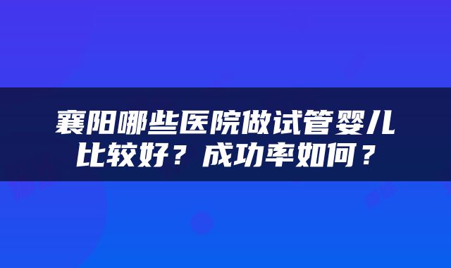 襄阳哪些医院做试管婴儿比较好？成功率如何？