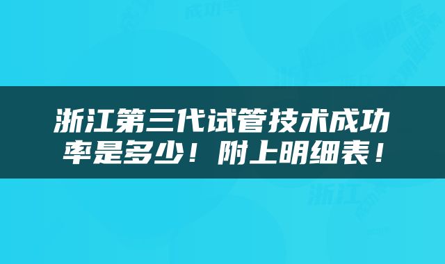 浙江第三代试管技术成功率是多少！附上明细表！