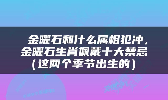  金曜石和什么属相犯冲，金曜石生肖佩戴十大禁忌（这两个季节出生的） 