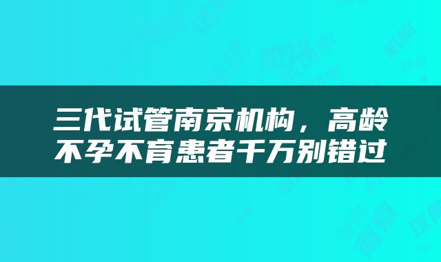 三代试管南京机构，高龄不孕不育患者千万别错过