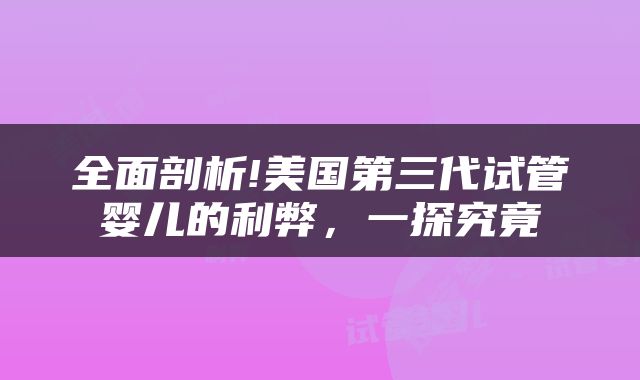 全面剖析!美国第三代试管婴儿的利弊，一探究竟