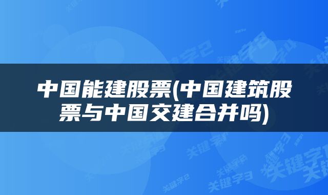 中国能建股票(中国建筑股票与中国交建合并吗)