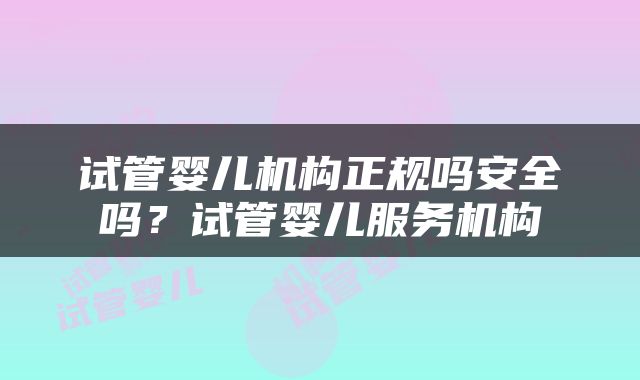 试管婴儿机构正规吗安全吗？试管婴儿服务机构