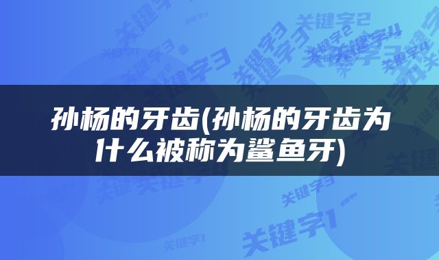 孙杨的牙齿(孙杨的牙齿为什么被称为鲨鱼牙)
