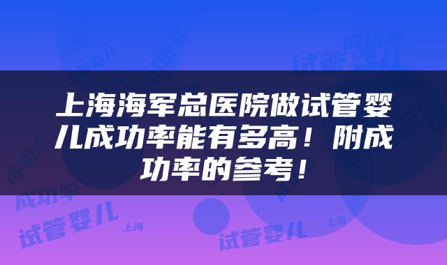上海海军总医院做试管婴儿成功率能有多高！附成功率的参考！