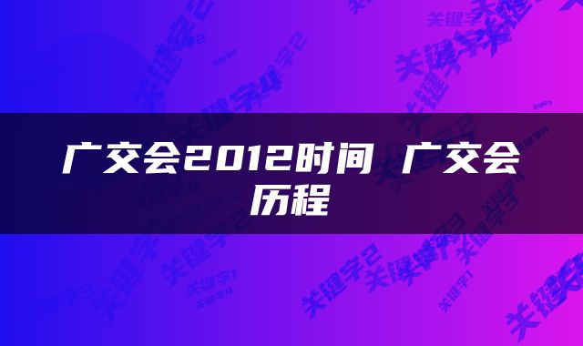 广交会2012时间 广交会历程