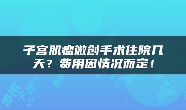 子宫肌瘤微创手术住院几天？费用因情况而定！