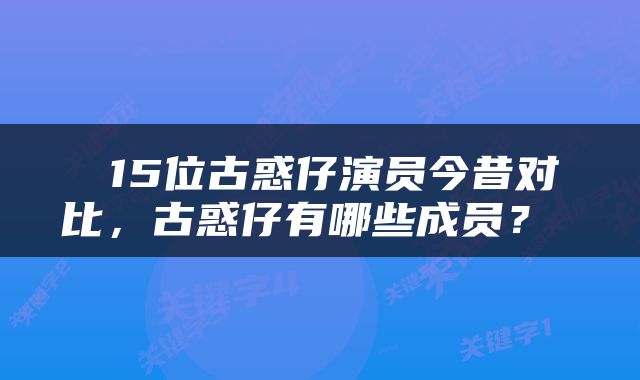  15位古惑仔演员今昔对比，古惑仔有哪些成员？ 