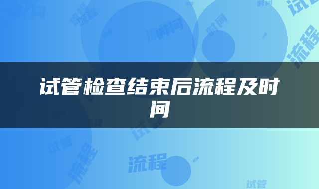 试管检查结束后流程及时间
