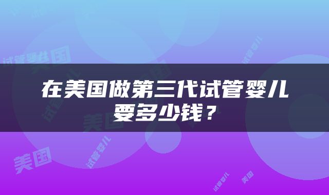 在美国做第三代试管婴儿要多少钱？
