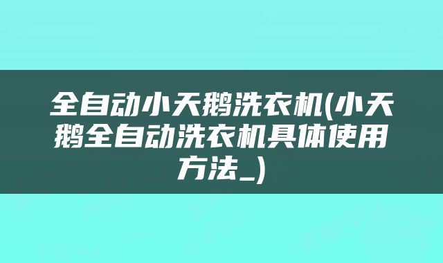 全自动小天鹅洗衣机(小天鹅全自动洗衣机具体使用方法_)