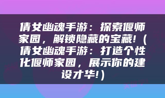 倩女幽魂手游：探索偃师家园，解锁隐藏的宝藏!（倩女幽魂手游：打造个性化偃师家园，展示你的建设才华!）
