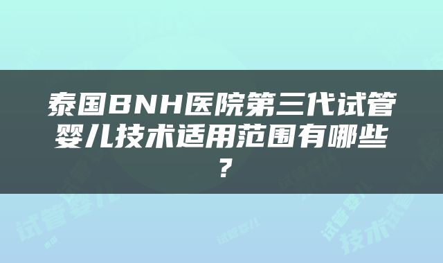 泰国BNH医院第三代试管婴儿技术适用范围有哪些？