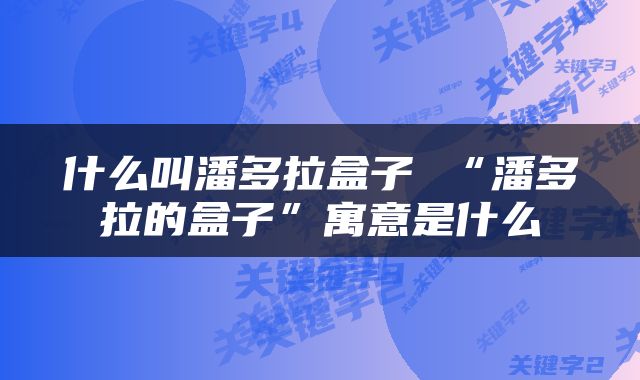 什么叫潘多拉盒子 “潘多拉的盒子”寓意是什么