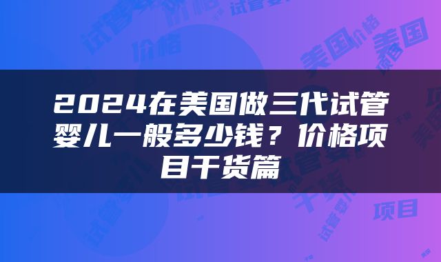 2024在美国做三代试管婴儿一般多少钱？价格项目干货篇