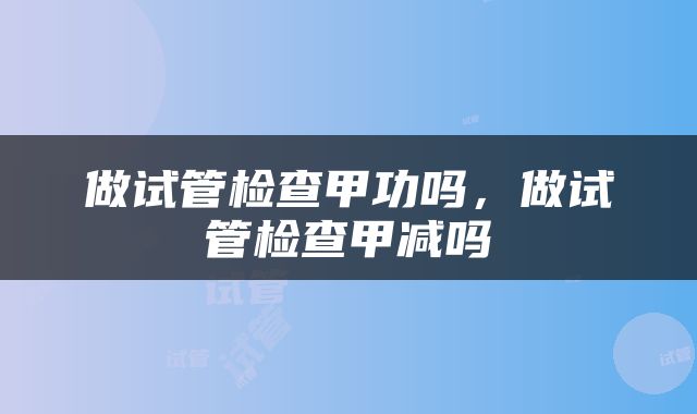 做试管检查甲功吗，做试管检查甲减吗