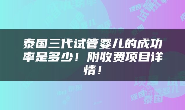 泰国三代试管婴儿的成功率是多少！附收费项目详情！
