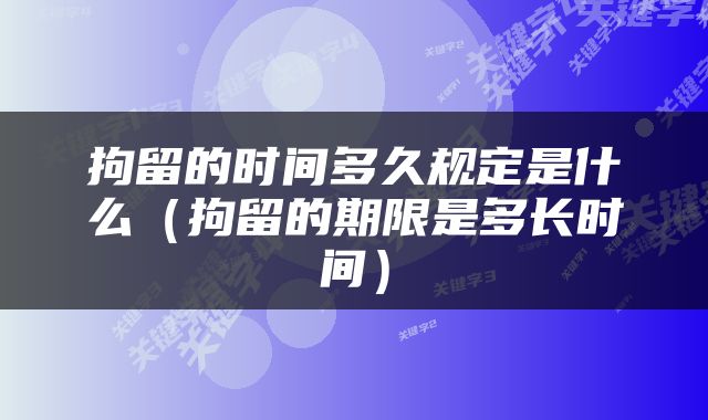 拘留的时间多久规定是什么（拘留的期限是多长时间）