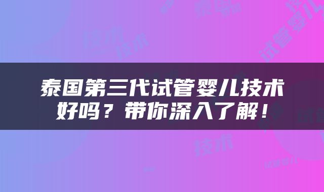 泰国第三代试管婴儿技术好吗？带你深入了解！