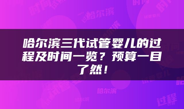 哈尔滨三代试管婴儿的过程及时间一览？预算一目了然！
