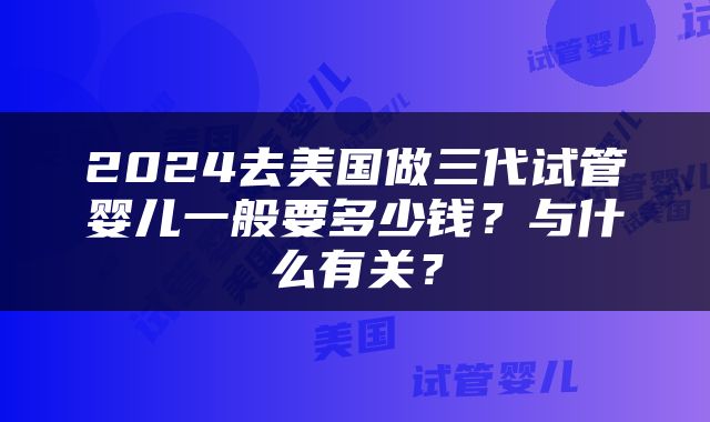 2024去美国做三代试管婴儿一般要多少钱？与什么有关？