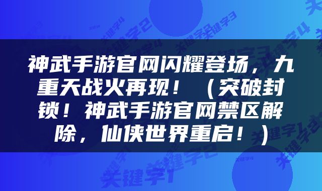 神武手游官网闪耀登场，九重天战火再现！（突破封锁！神武手游官网禁区解除，仙侠世界重启！）