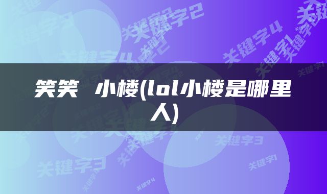 笑笑 小楼(lol小楼是哪里人)