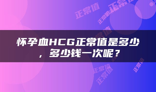 怀孕血HCG正常值是多少，多少钱一次呢？
