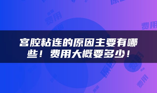 宫腔粘连的原因主要有哪些！费用大概要多少！