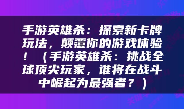 手游英雄杀：探索新卡牌玩法，颠覆你的游戏体验！（手游英雄杀：挑战全球顶尖玩家，谁将在战斗中崛起为最强者？）