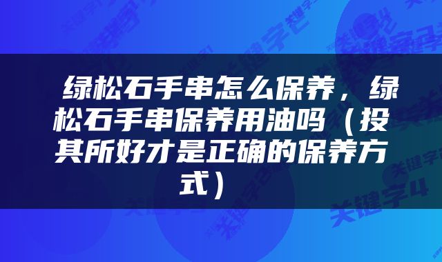  绿松石手串怎么保养，绿松石手串保养用油吗（投其所好才是正确的保养方式） 