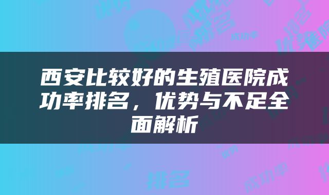 西安比较好的生殖医院成功率排名，优势与不足全面解析
