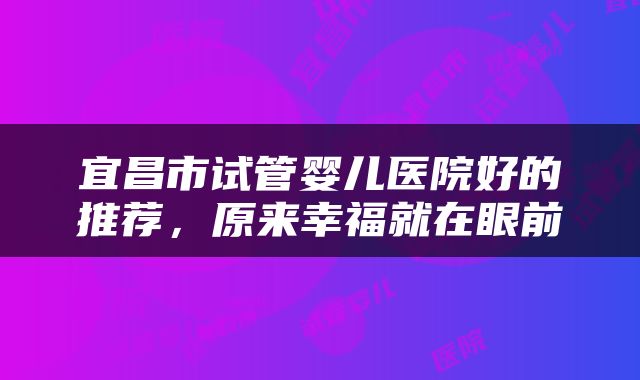 宜昌市试管婴儿医院好的推荐，原来幸福就在眼前