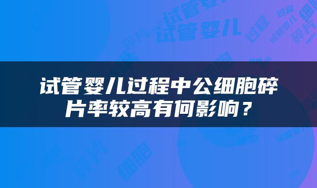 试管婴儿过程中公细胞碎片率较高有何影响？