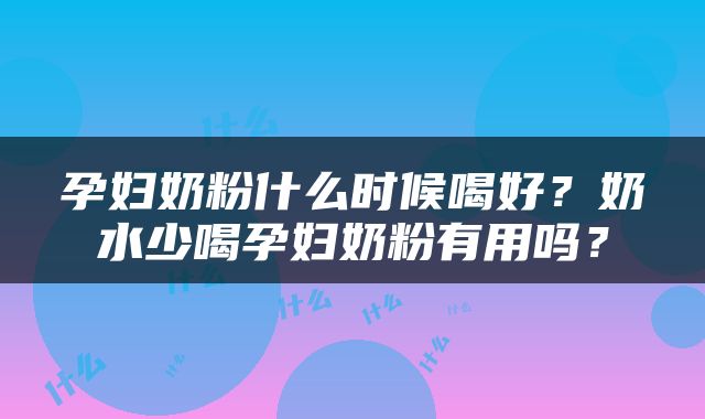 孕妇奶粉什么时候喝好？奶水少喝孕妇奶粉有用吗？