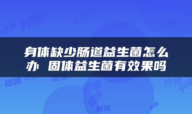 身体缺少肠道益生菌怎么办 固体益生菌有效果吗