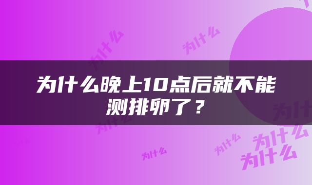 为什么晚上10点后就不能测排卵了？