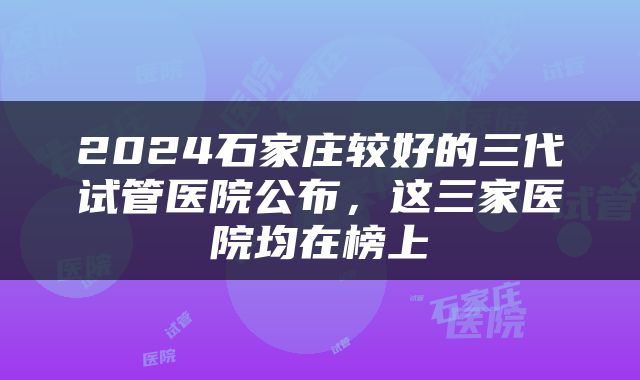 2024石家庄较好的三代试管医院公布，这三家医院均在榜上