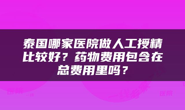 泰国哪家医院做人工授精比较好？药物费用包含在总费用里吗？