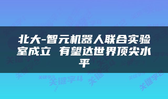 北大-智元机器人联合实验室成立 有望达世界顶尖水平