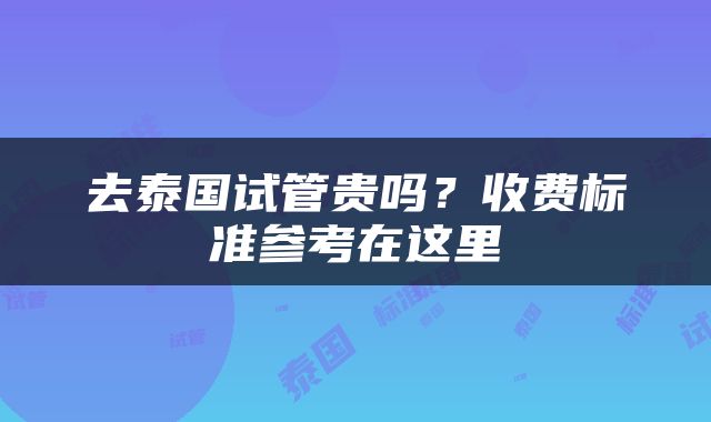 去泰国试管贵吗？收费标准参考在这里